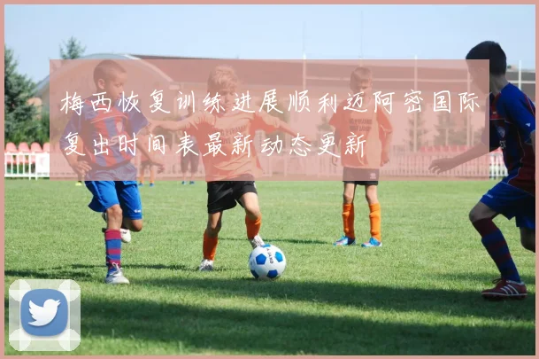 梅西恢复训练进展顺利迈阿密国际复出时间表最新动态更新