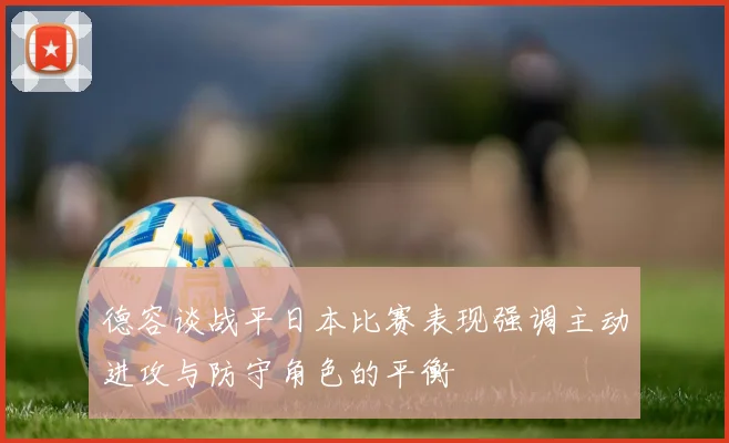 德容谈战平日本比赛表现强调主动进攻与防守角色的平衡