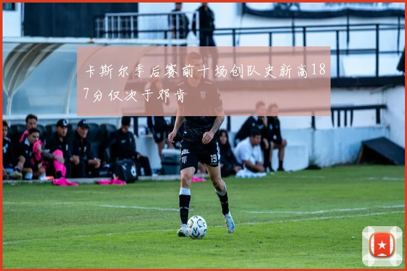 卡斯尔季后赛前十场创队史新高187分仅次于邓肯