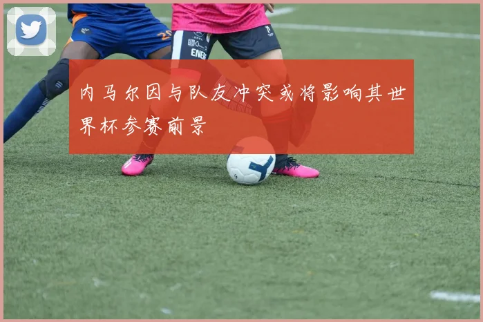 内马尔因与队友冲突或将影响其世界杯参赛前景