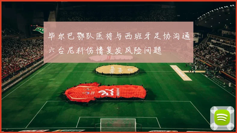 毕尔巴鄂队医将与西班牙足协沟通六台尼科伤情复发风险问题