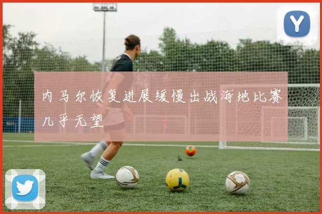 内马尔恢复进展缓慢出战海地比赛几乎无望