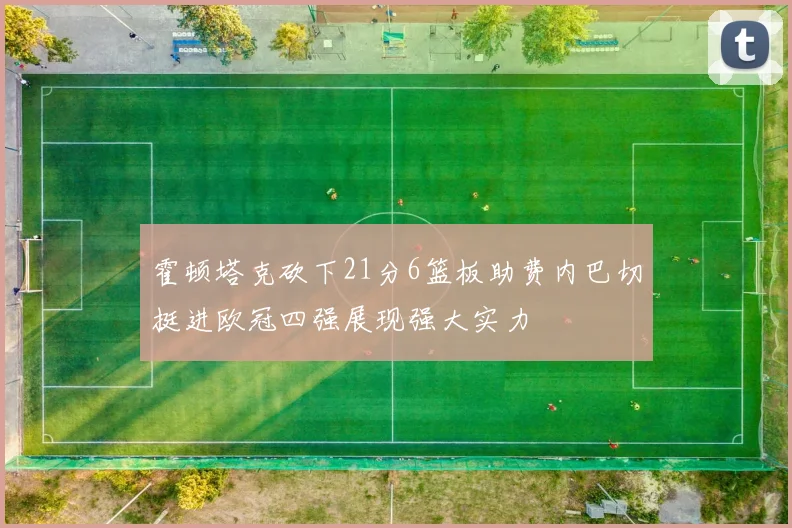 霍顿塔克砍下21分6篮板助费内巴切挺进欧冠四强展现强大实力
