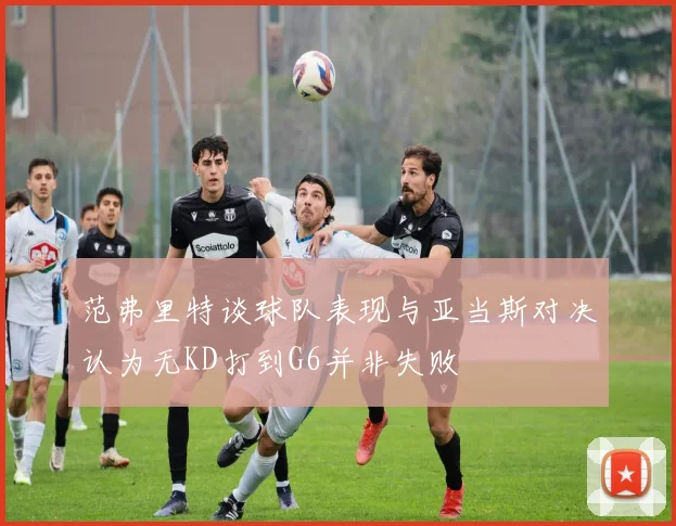 范弗里特谈球队表现与亚当斯对决认为无KD打到G6并非失败