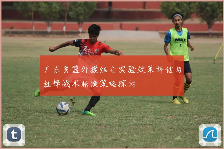 广东男篮外援组合实验效果评估与杜锋战术轮换策略探讨