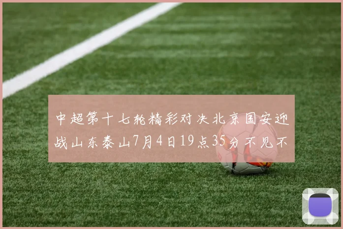 中超第十七轮精彩对决北京国安迎战山东泰山7月4日19点35分不见不散