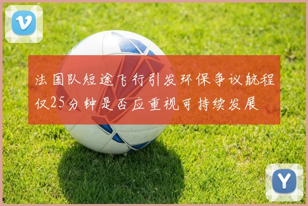 法国队短途飞行引发环保争议航程仅25分钟是否应重视可持续发展