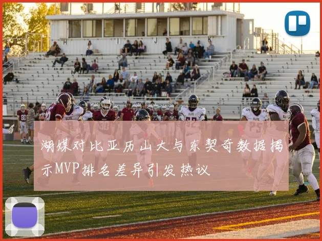 湖媒对比亚历山大与东契奇数据揭示MVP排名差异引发热议
