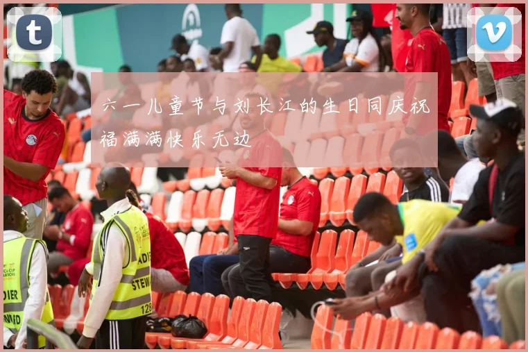 六一儿童节与刘长江的生日同庆祝福满满快乐无边