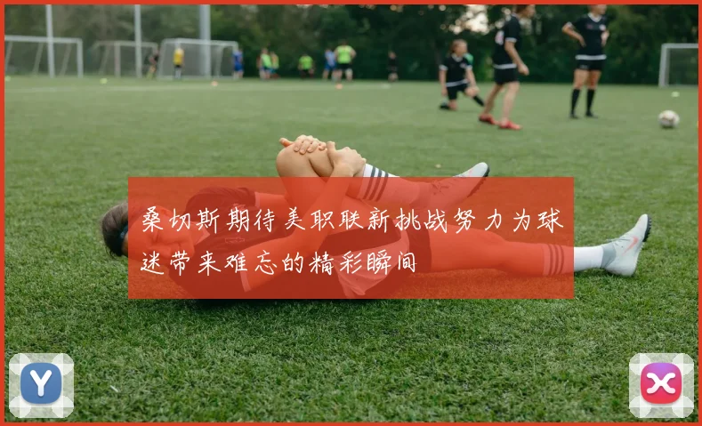 桑切斯期待美职联新挑战努力为球迷带来难忘的精彩瞬间