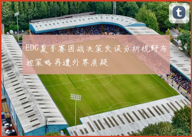EDG夏季赛团战决策失误分析视野布控策略再遭外界质疑