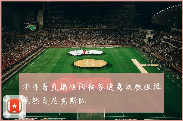 字母哥直播快问快答透露执教选择竟然是尼克斯队