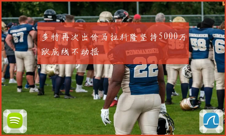 多特再次出价马拉科隆坚持5000万欧底线不动摇