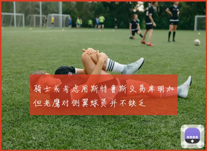 骑士或考虑用斯特鲁斯交易库明加但老鹰对侧翼球员并不缺乏