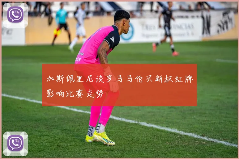 加斯佩里尼谈罗马马伦买断权红牌影响比赛走势
