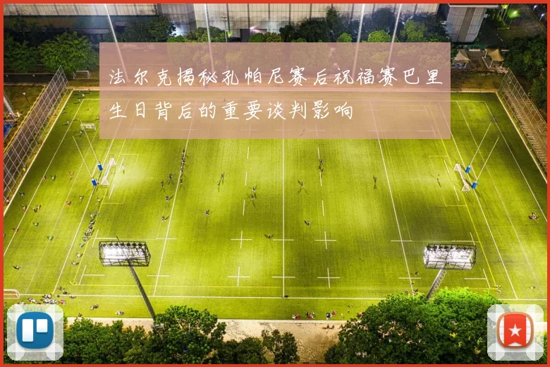 法尔克揭秘孔帕尼赛后祝福赛巴里生日背后的重要谈判影响