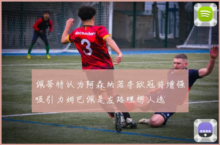佩蒂特认为阿森纳若夺欧冠将增强吸引力姆巴佩是左路理想人选