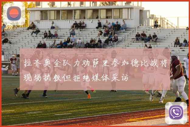拉齐奥全队力劝萨里参加德比战将现场执教但拒绝媒体采访