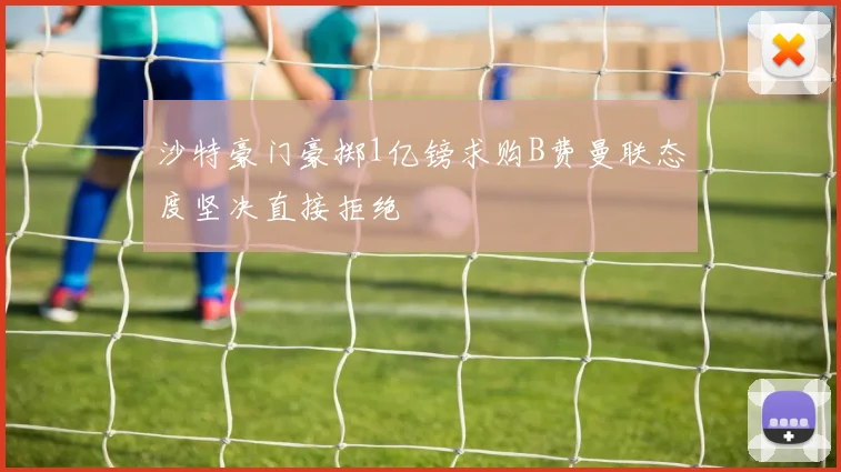 沙特豪门豪掷1亿镑求购B费曼联态度坚决直接拒绝