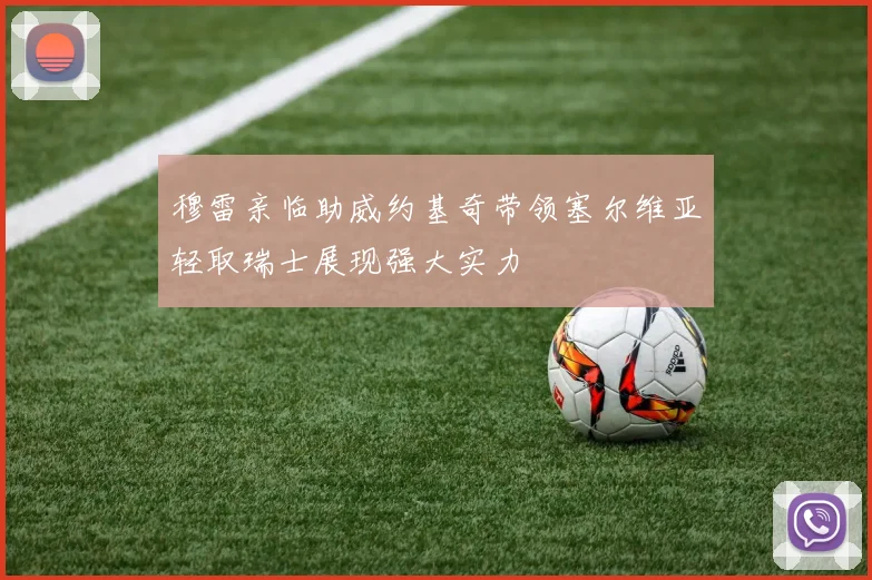 穆雷亲临助威约基奇带领塞尔维亚轻取瑞士展现强大实力