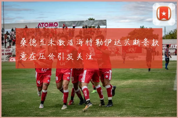 桑德兰未激活海特勒伊达买断条款意在压价引发关注