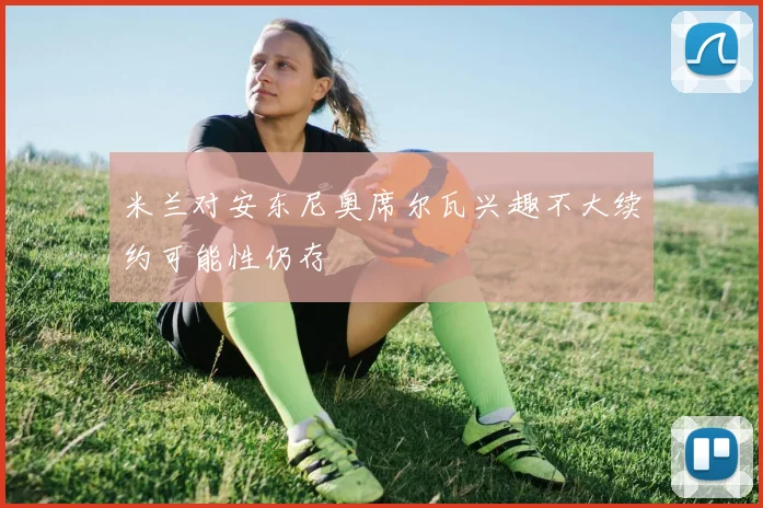 米兰对安东尼奥席尔瓦兴趣不大续约可能性仍存