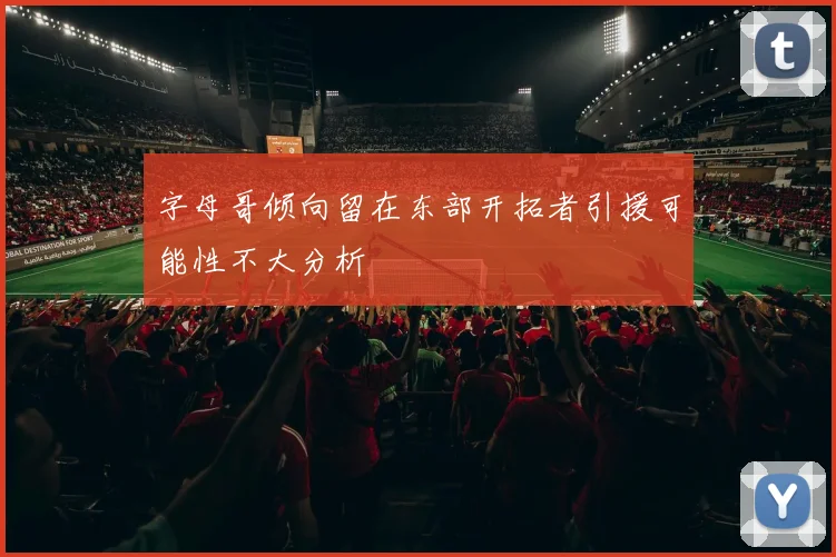 字母哥倾向留在东部开拓者引援可能性不大分析