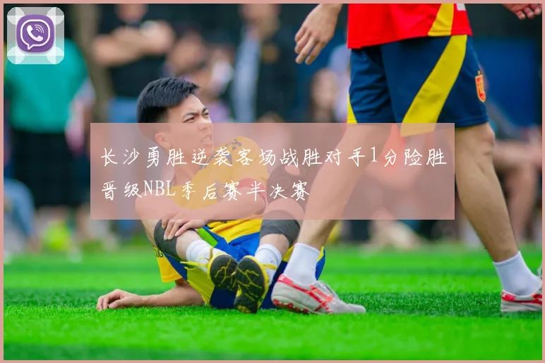 长沙勇胜逆袭客场战胜对手1分险胜晋级NBL季后赛半决赛