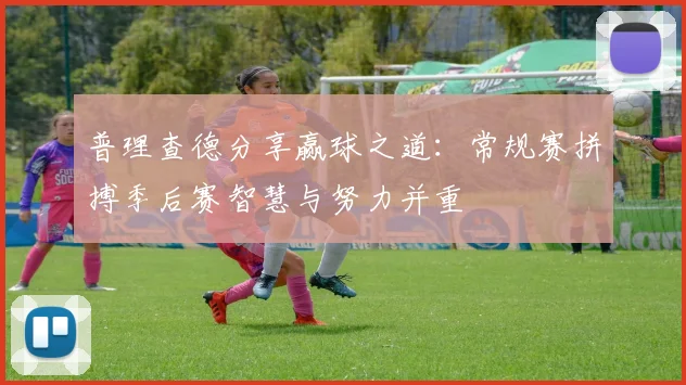 普理查德分享赢球之道：常规赛拼搏季后赛智慧与努力并重
