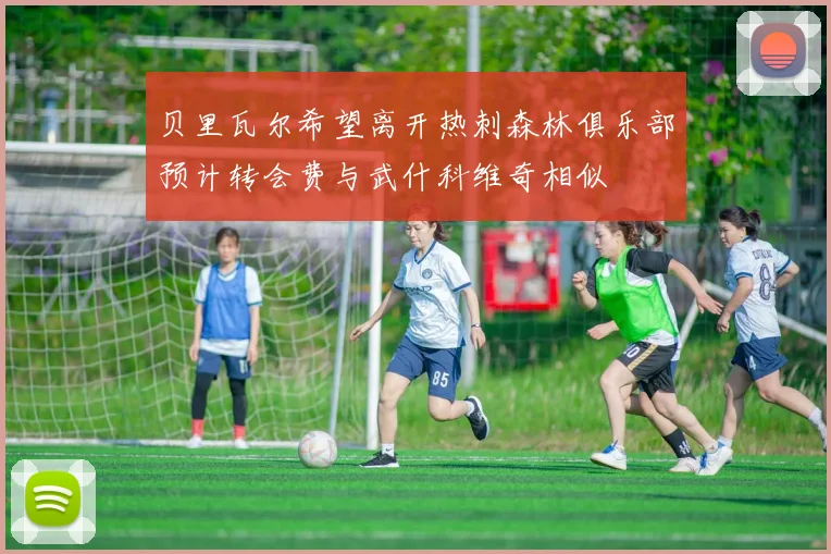 贝里瓦尔希望离开热刺森林俱乐部预计转会费与武什科维奇相似