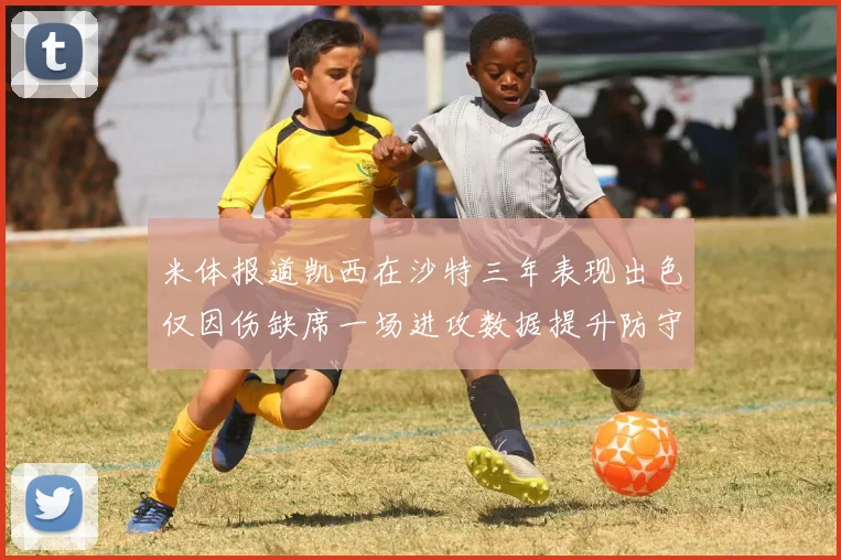 米体报道凯西在沙特三年表现出色仅因伤缺席一场进攻数据提升防守工作有所减少