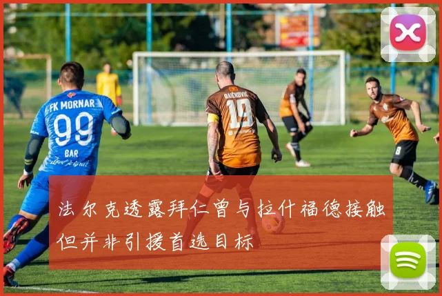 法尔克透露拜仁曾与拉什福德接触但并非引援首选目标